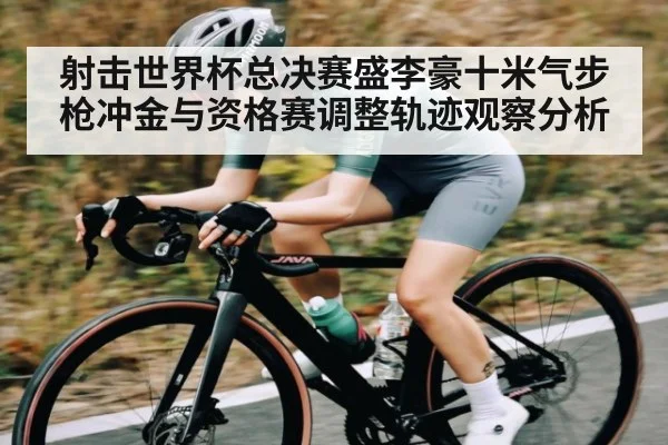 射击世界杯总决赛盛李豪十米气步枪冲金与资格赛调整轨迹观察分析 | Kaiyun sports