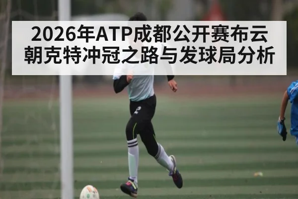 2026年ATP成都公开赛布云朝克特冲冠之路与发球局分析