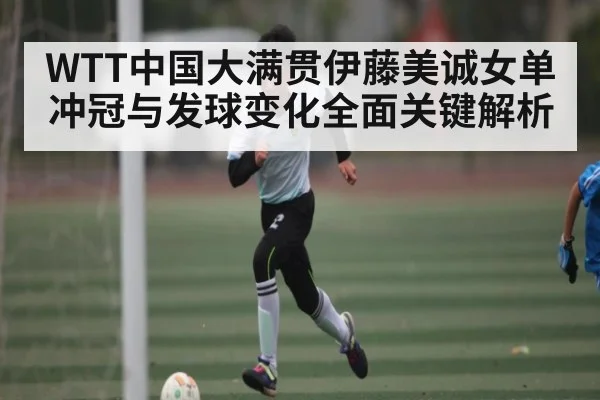 WTT中国大满贯伊藤美诚女单冲冠与发球变化全面关键解析 | Kaiyun sports