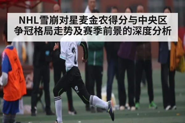 NHL雪崩对星麦金农得分与中央区争冠格局走势及赛季前景的深度分析 | Kaiyun sports