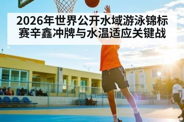 2026年世界公开水域游泳锦标赛辛鑫冲牌与水温适应关键战 | Kaiyun sports